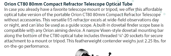 Orion CT80 80mm Compact Refractor Telescope Optical Tube - This f/5 refractor excels at wide-field observations day or night, and can also be used as a guide scope. A built-in dovetail finder scope base is compatible with any Orion aiming device.